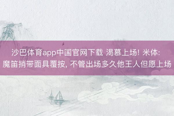 沙巴体育app中国官网下载 渴慕上场! 米体: 魔笛捎带面具覆按, 不管出场多久他王人但愿上场