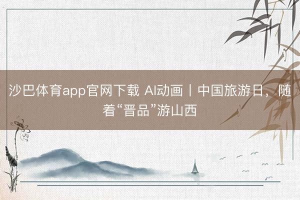 沙巴体育app官网下载 AI动画丨中国旅游日，随着“晋品”游山西