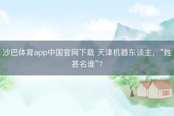 沙巴体育app中国官网下载 天津机器东谈主,“姓甚名谁”?