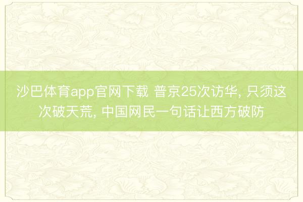 沙巴体育app官网下载 普京25次访华， 只须这次破天荒， 中国网民一句话让西方破防