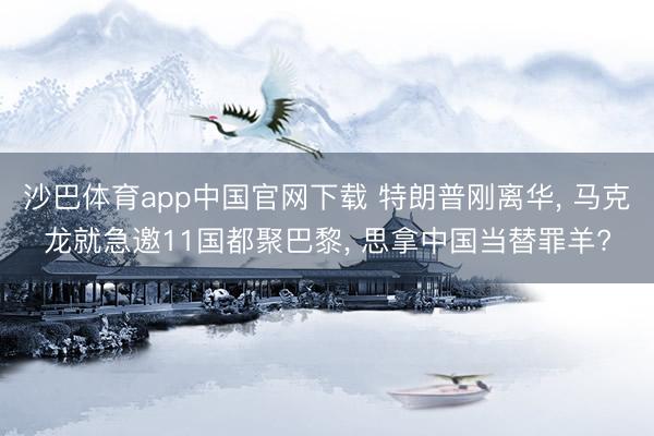 沙巴体育app中国官网下载 特朗普刚离华， 马克龙就急邀11国都聚巴黎， 思拿中国当替罪羊?