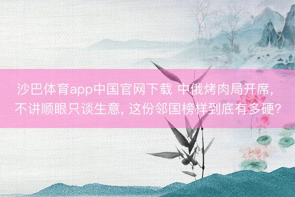 沙巴体育app中国官网下载 中俄烤肉局开席， 不讲顺眼只谈生意， 这份邻国榜样到底有多硬?