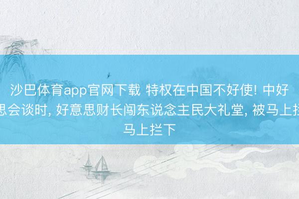 沙巴体育app官网下载 特权在中国不好使! 中好意思会谈时， 好意思财长闯东说念主民大礼堂， 被马上拦下