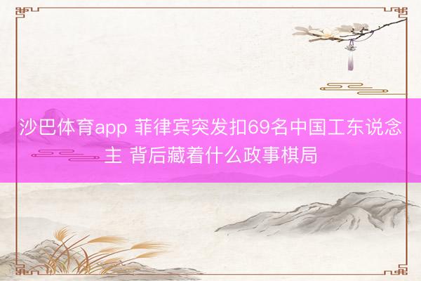 沙巴体育app 菲律宾突发扣69名中国工东说念主 背后藏着什么政事棋局