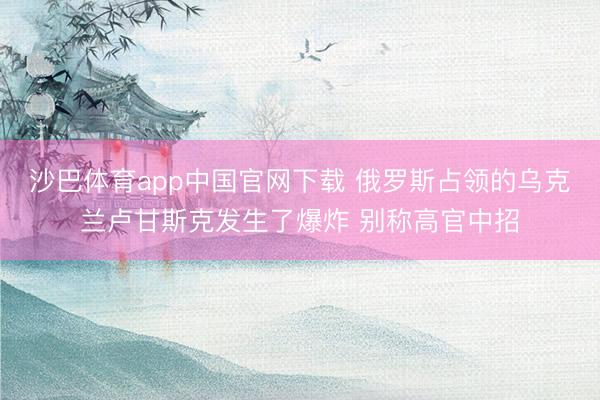 沙巴体育app中国官网下载 俄罗斯占领的乌克兰卢甘斯克发生了爆炸 别称高官中招