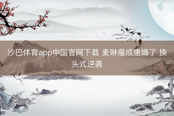 沙巴体育app中国官网下载 麦琳瘦成唐嫣了 换头式逆袭