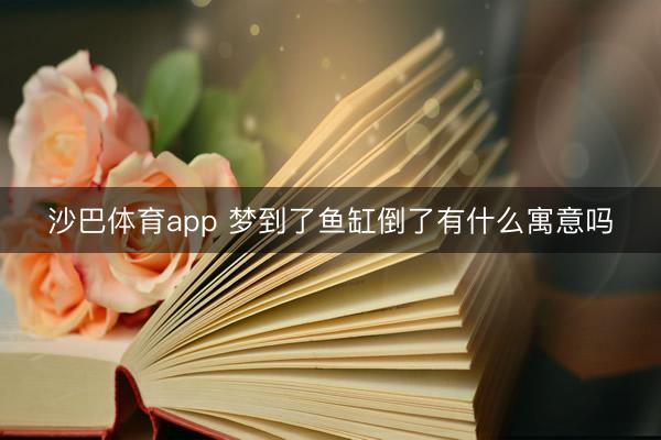 沙巴体育app 梦到了鱼缸倒了有什么寓意吗