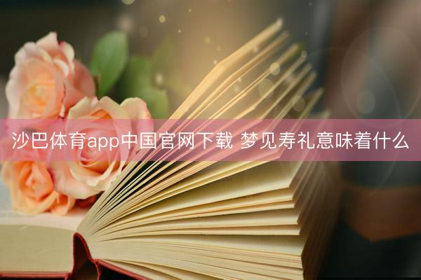 沙巴体育app中国官网下载 梦见寿礼意味着什么