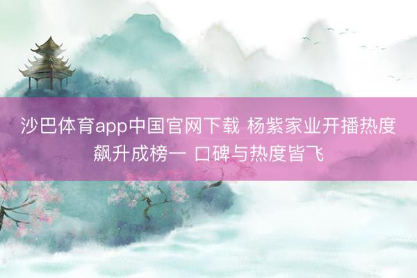 沙巴体育app中国官网下载 杨紫家业开播热度飙升成榜一 口碑与热度皆飞