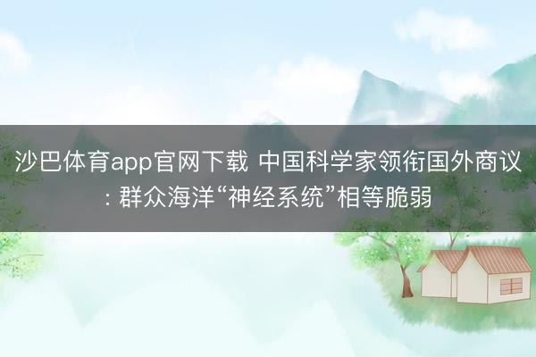 沙巴体育app官网下载 中国科学家领衔国外商议: 群众海洋“神经系统”相等脆弱