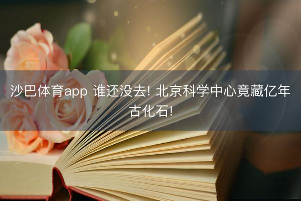 沙巴体育app 谁还没去! 北京科学中心竟藏亿年古化石!