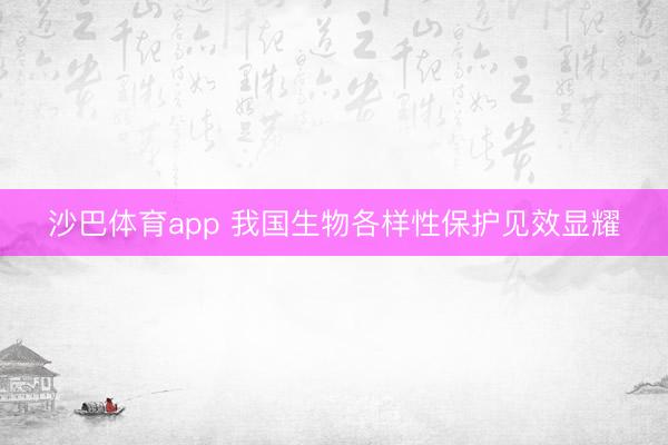 沙巴体育app 我国生物各样性保护见效显耀