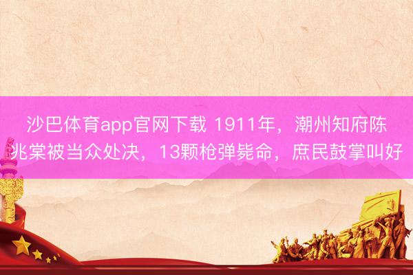 沙巴体育app官网下载 1911年，潮州知府陈兆棠被当众处决，13颗枪弹毙命，庶民鼓掌叫好
