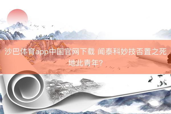 沙巴体育app中国官网下载 闻泰科妙技否置之死地此青年？