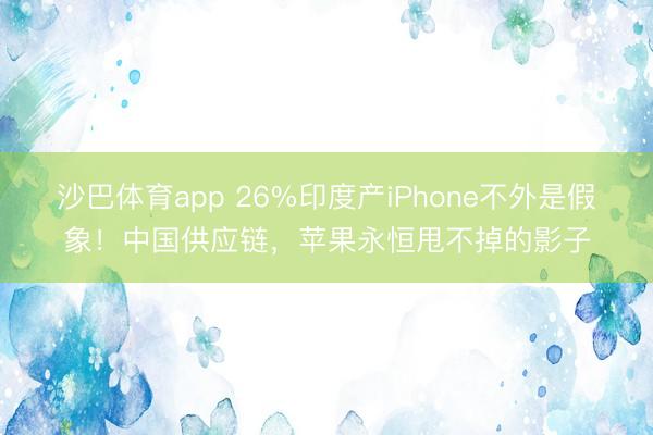 沙巴体育app 26%印度产iPhone不外是假象！中国供应链，苹果永恒甩不掉的影子