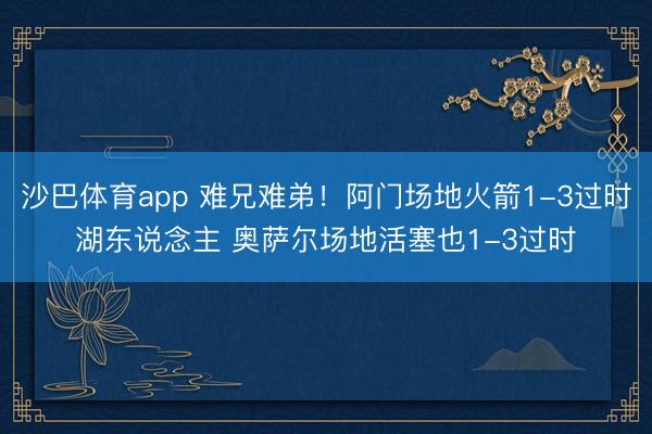 沙巴体育app 难兄难弟！阿门场地火箭1-3过时湖东说念主 奥萨尔场地活塞也1-3过时