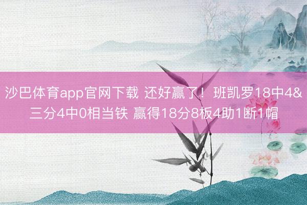 沙巴体育app官网下载 还好赢了！班凯罗18中4&三分4中0相当铁 赢得18分8板4助1断1帽