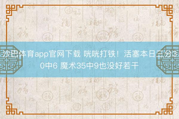沙巴体育app官网下载 咣咣打铁！活塞本日三分30中6 魔术35中9也没好若干