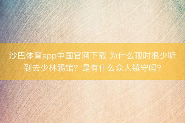沙巴体育app中国官网下载 为什么现时很少听到去少林踢馆？是有什么众人镇守吗？