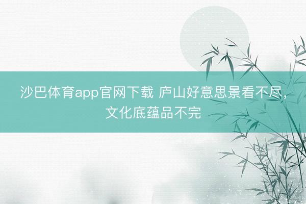 沙巴体育app官网下载 庐山好意思景看不尽，文化底蕴品不完