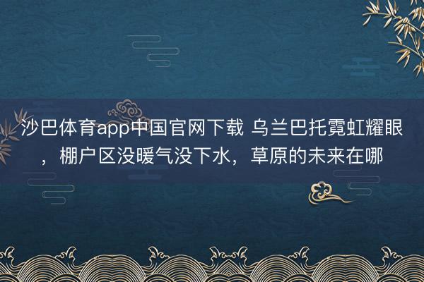 沙巴体育app中国官网下载 乌兰巴托霓虹耀眼，棚户区没暖气没下水，草原的未来在哪