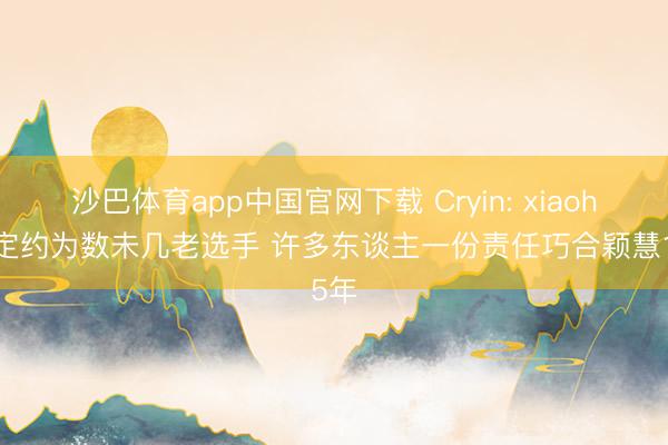 沙巴体育app中国官网下载 Cryin: xiaohu是定约为数未几老选手 许多东谈主一份责任巧合颖慧15年