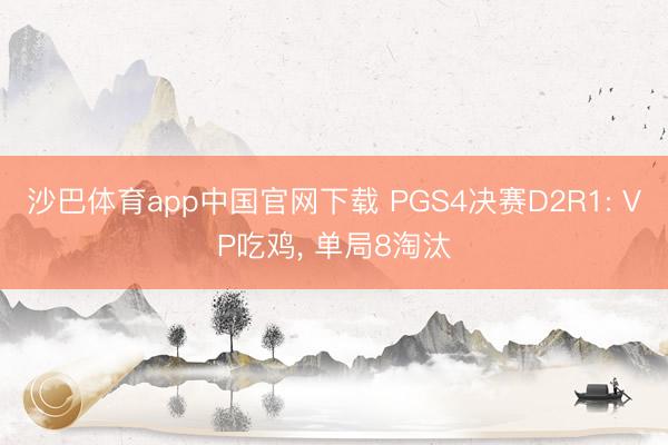 沙巴体育app中国官网下载 PGS4决赛D2R1: VP吃鸡， 单局8淘汰