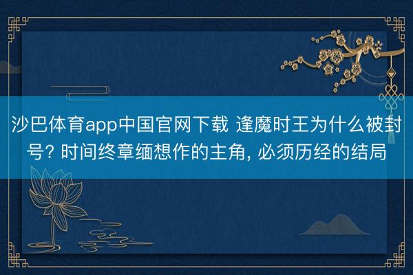 沙巴体育app中国官网下载 逢魔时王为什么被封号? 时间终章缅想作的主角， 必须历经的结局
