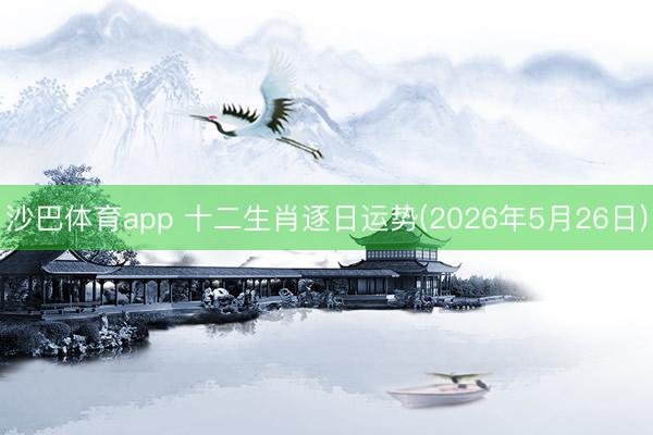 沙巴体育app 十二生肖逐日运势(2026年5月26日)