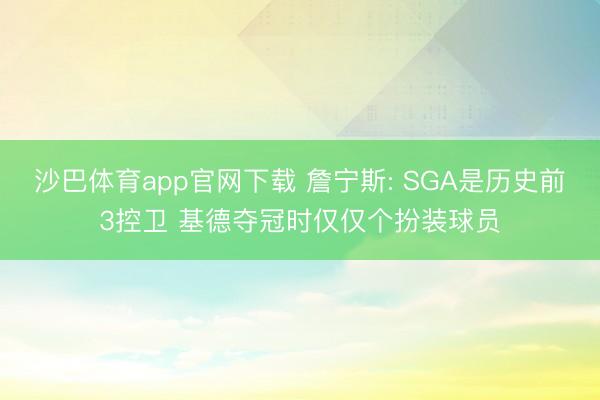沙巴体育app官网下载 詹宁斯: SGA是历史前3控卫 基德夺冠时仅仅个扮装球员