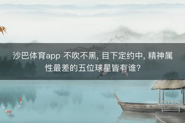 沙巴体育app 不吹不黑， 目下定约中， 精神属性最差的五位球星皆有谁?