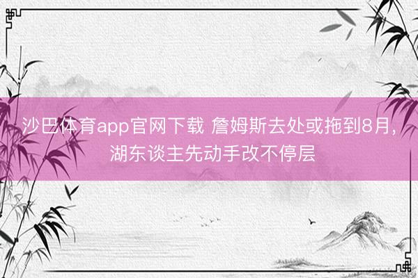 沙巴体育app官网下载 詹姆斯去处或拖到8月， 湖东谈主先动手改不停层