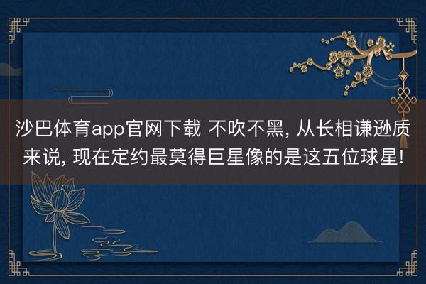 沙巴体育app官网下载 不吹不黑， 从长相谦逊质来说， 现在定约最莫得巨星像的是这五位球星!