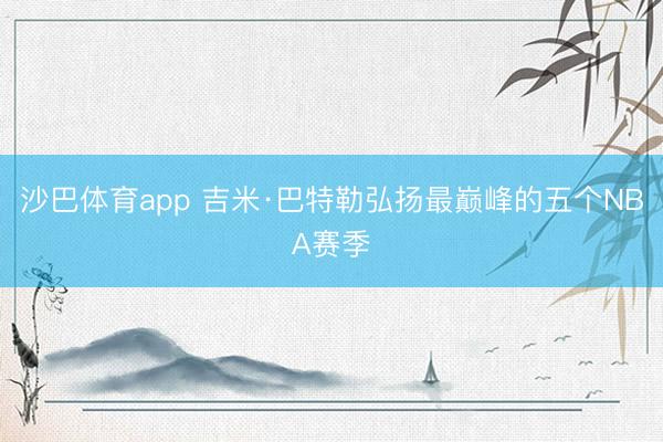 沙巴体育app 吉米·巴特勒弘扬最巅峰的五个NBA赛季
