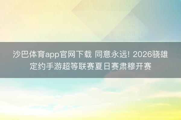 沙巴体育app官网下载 同意永远! 2026骁雄定约手游超等联赛夏日赛肃穆开赛