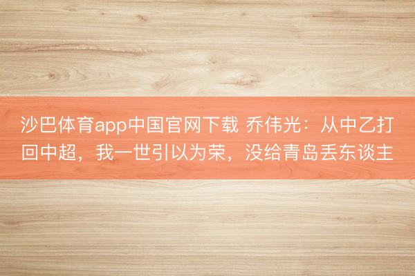沙巴体育app中国官网下载 乔伟光：从中乙打回中超，我一世引以为荣，没给青岛丢东谈主
