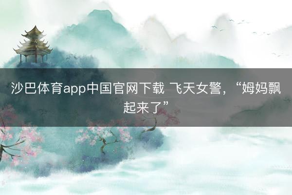 沙巴体育app中国官网下载 飞天女警，“姆妈飘起来了”