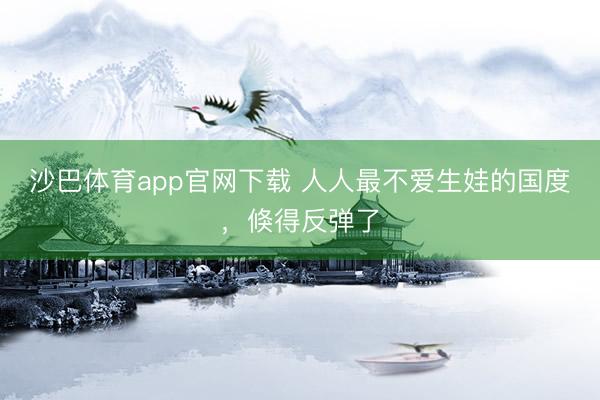 沙巴体育app官网下载 人人最不爱生娃的国度，倏得反弹了