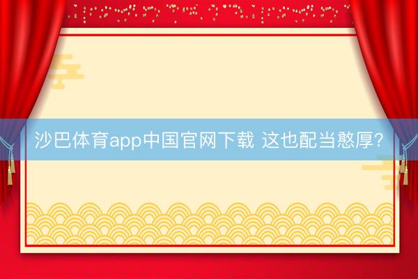 沙巴体育app中国官网下载 这也配当憨厚？