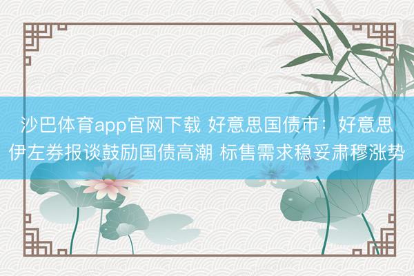 沙巴体育app官网下载 好意思国债市：好意思伊左券报谈鼓励国债高潮 标售需求稳妥肃穆涨势