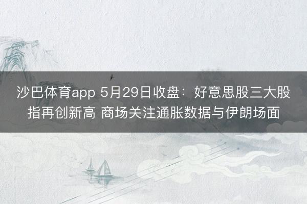 沙巴体育app 5月29日收盘:好意思股三大股指再创新高 商场关注通胀数据与伊朗场面
