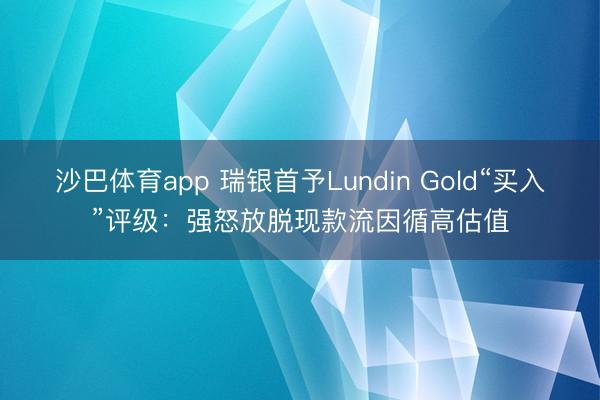 沙巴体育app 瑞银首予Lundin Gold“买入”评级：强怒放脱现款流因循高估值