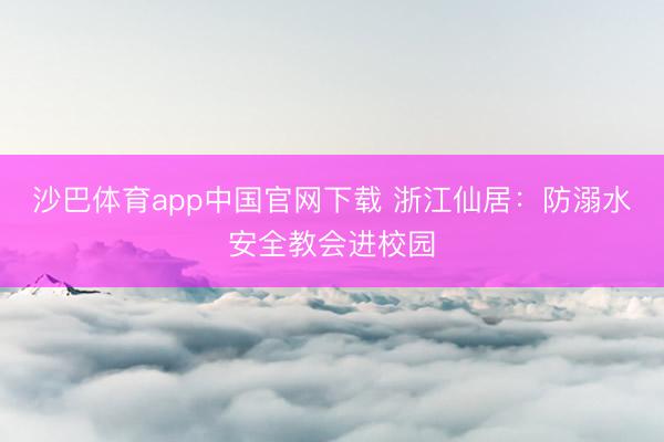 沙巴体育app中国官网下载 浙江仙居：防溺水安全教会进校园
