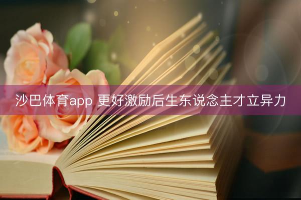 沙巴体育app 更好激励后生东说念主才立异力