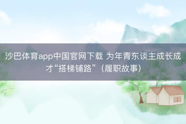 沙巴体育app中国官网下载 为年青东谈主成长成才“搭梯铺路”（履职故事）