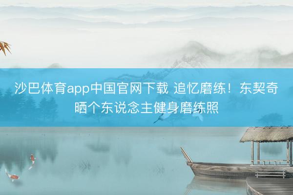 沙巴体育app中国官网下载 追忆磨练！东契奇晒个东说念主健身磨练照