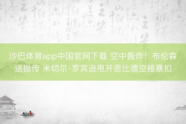 沙巴体育app中国官网下载 空中轰炸！布伦森送抛传 米切尔·罗宾逊甩开恩比德空接暴扣