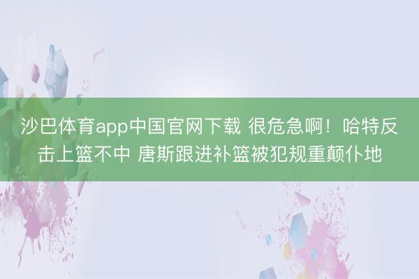 沙巴体育app中国官网下载 很危急啊！哈特反击上篮不中 唐斯跟进补篮被犯规重颠仆地