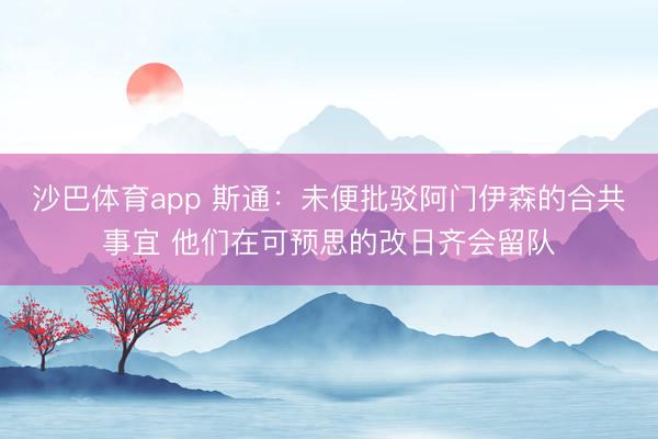 沙巴体育app 斯通：未便批驳阿门伊森的合共事宜 他们在可预思的改日齐会留队