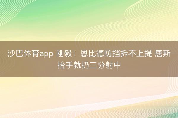 沙巴体育app 刚毅！恩比德防挡拆不上提 唐斯抬手就扔三分射中